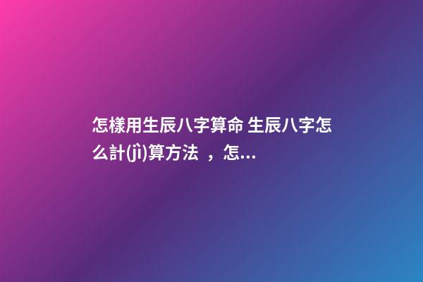 怎樣用生辰八字算命 生辰八字怎么計(jì)算方法，怎么算生辰八字？